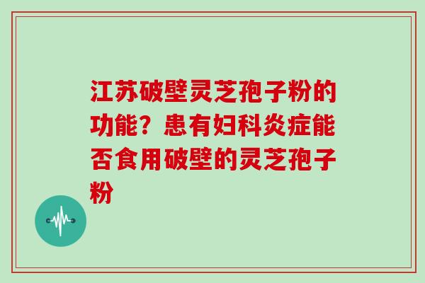 江苏破壁灵芝孢子粉的功能？患有能否食用破壁的灵芝孢子粉