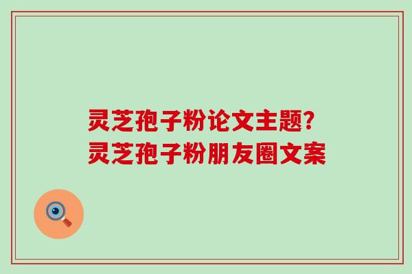 灵芝孢子粉论文主题？灵芝孢子粉朋友圈文案