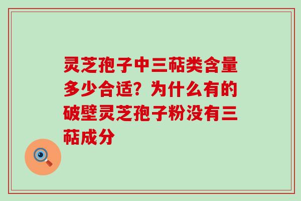 灵芝孢子中三萜类含量多少合适？为什么有的破壁灵芝孢子粉没有三萜成分