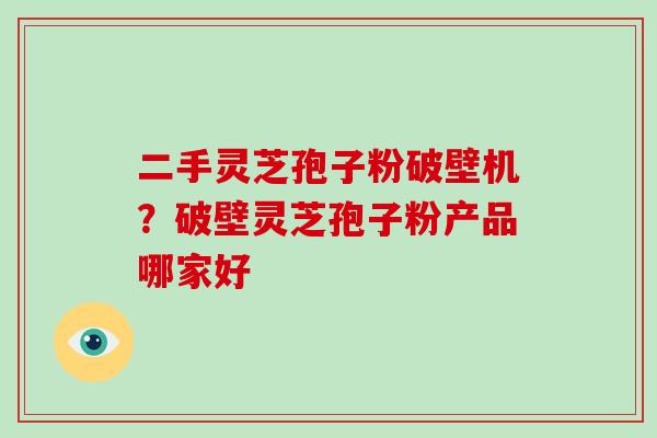 二手灵芝孢子粉破壁机？破壁灵芝孢子粉产品哪家好