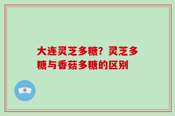 大连灵芝多糖？灵芝多糖与香菇多糖的区别