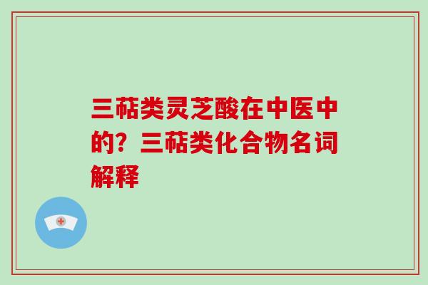 三萜类灵芝酸在中医中的？三萜类化合物名词解释