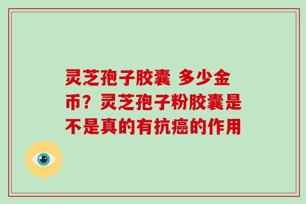 灵芝孢子胶囊 多少金币？灵芝孢子粉胶囊是不是真的有抗的作用