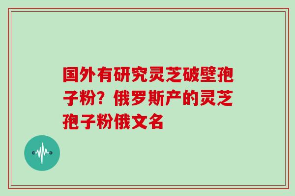 国外有研究灵芝破壁孢子粉？俄罗斯产的灵芝孢子粉俄文名