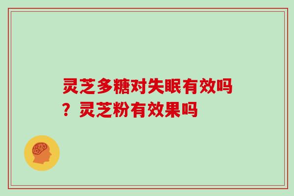 灵芝多糖对有效吗？灵芝粉有效果吗