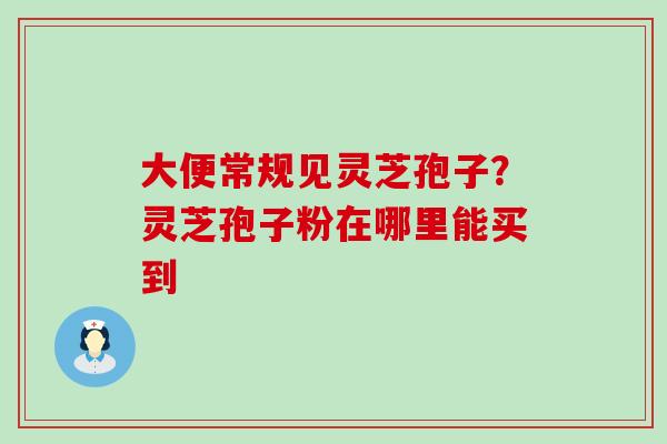 大便常规见灵芝孢子？灵芝孢子粉在哪里能买到