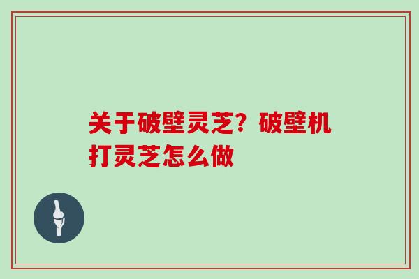 关于破壁灵芝？破壁机打灵芝怎么做