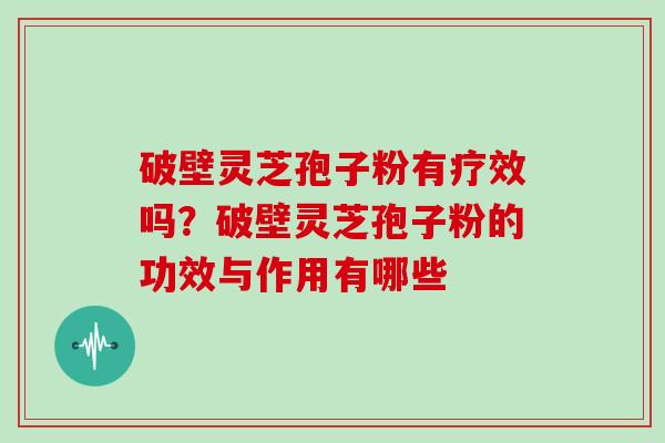 破壁灵芝孢子粉有疗效吗？破壁灵芝孢子粉的功效与作用有哪些