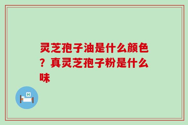 灵芝孢子油是什么颜色？真灵芝孢子粉是什么味