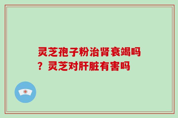 灵芝孢子粉衰竭吗？灵芝对有害吗