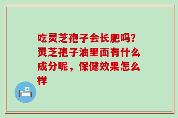 吃灵芝孢子会长肥吗？灵芝孢子油里面有什么成分呢，保健效果怎么样