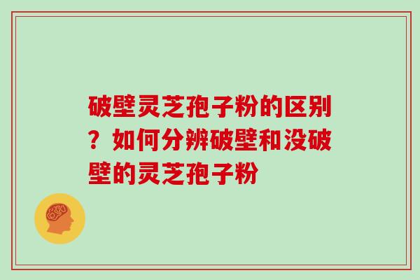 破壁灵芝孢子粉的区别？如何分辨破壁和没破壁的灵芝孢子粉