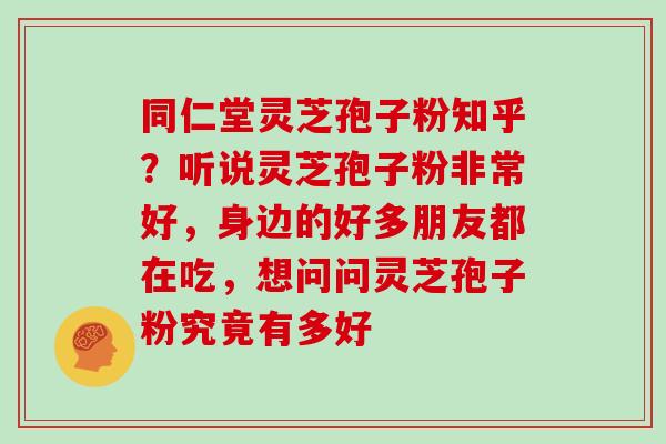 同仁堂灵芝孢子粉知乎？听说灵芝孢子粉非常好，身边的好多朋友都在吃，想问问灵芝孢子粉究竟有多好