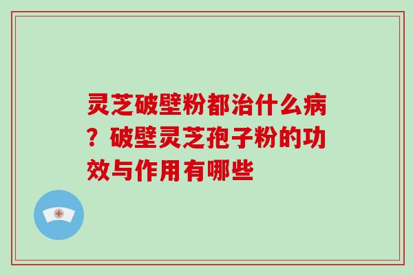 灵芝破壁粉都什么？破壁灵芝孢子粉的功效与作用有哪些