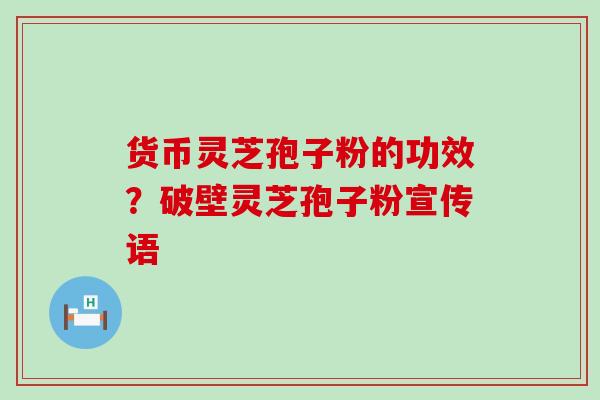 货币灵芝孢子粉的功效？破壁灵芝孢子粉宣传语