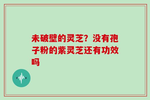 未破壁的灵芝？没有孢子粉的紫灵芝还有功效吗