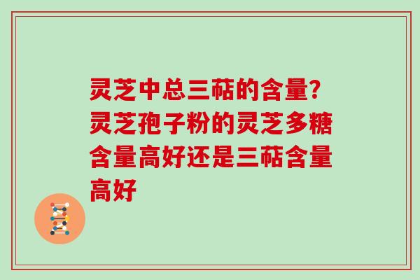 灵芝中总三萜的含量？灵芝孢子粉的灵芝多糖含量高好还是三萜含量高好