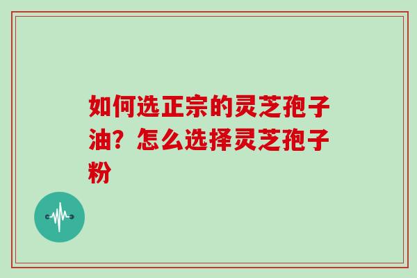 如何选正宗的灵芝孢子油？怎么选择灵芝孢子粉