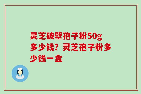 灵芝破壁孢子粉50g多少钱？灵芝孢子粉多少钱一盒