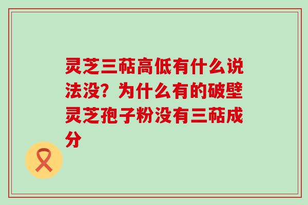 灵芝三萜高低有什么说法没？为什么有的破壁灵芝孢子粉没有三萜成分