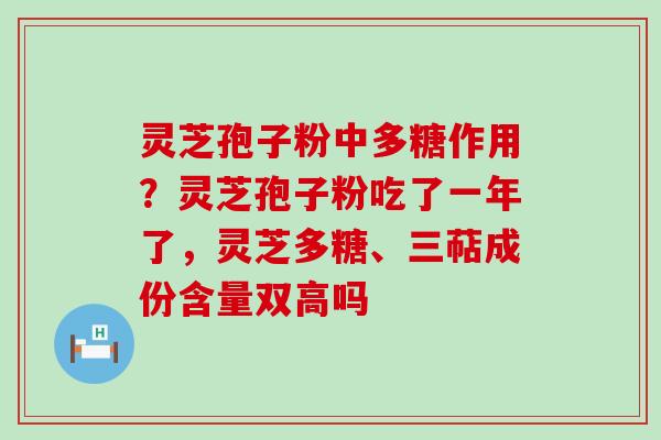 灵芝孢子粉中多糖作用？灵芝孢子粉吃了一年了，灵芝多糖、三萜成份含量双高吗