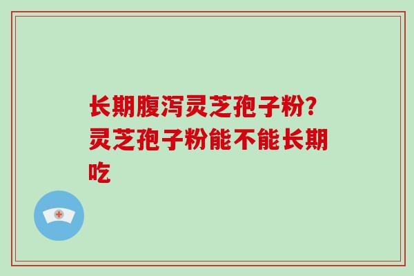 长期灵芝孢子粉？灵芝孢子粉能不能长期吃