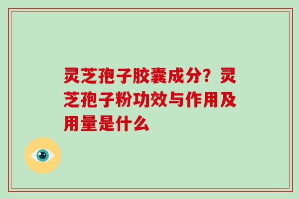 灵芝孢子胶囊成分？灵芝孢子粉功效与作用及用量是什么