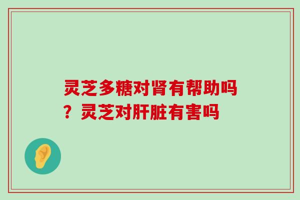 灵芝多糖对有帮助吗？灵芝对有害吗