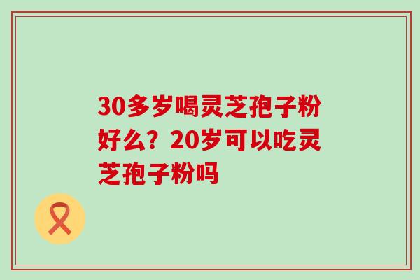 30多岁喝灵芝孢子粉好么？20岁可以吃灵芝孢子粉吗