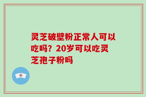 灵芝破壁粉正常人可以吃吗？20岁可以吃灵芝孢子粉吗