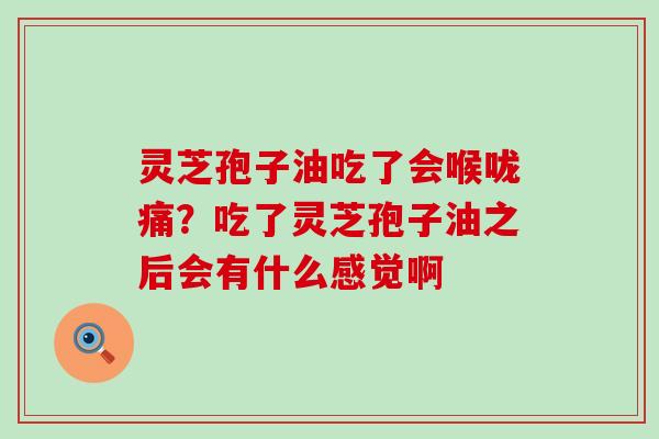 灵芝孢子油吃了会喉咙痛？吃了灵芝孢子油之后会有什么感觉啊