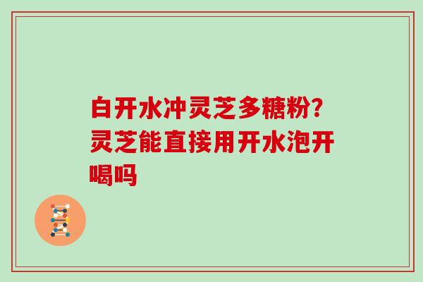 白开水冲灵芝多糖粉？灵芝能直接用开水泡开喝吗