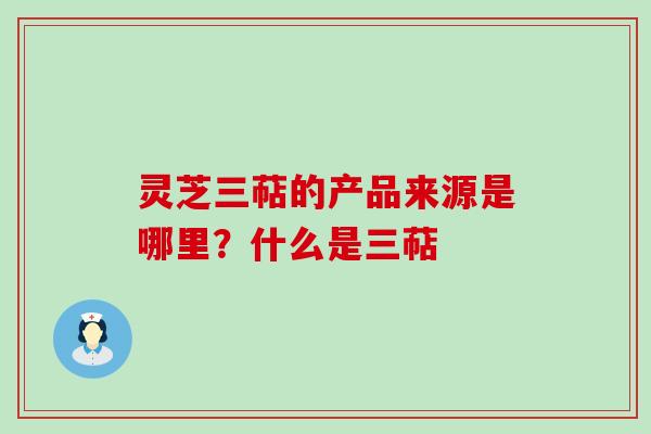 灵芝三萜的产品来源是哪里？什么是三萜