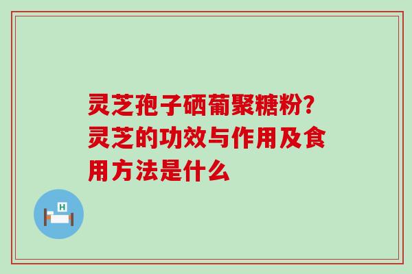 灵芝孢子硒葡聚糖粉？灵芝的功效与作用及食用方法是什么