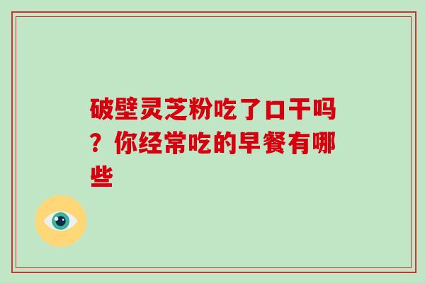 破壁灵芝粉吃了口干吗？你经常吃的早餐有哪些