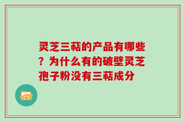 灵芝三萜的产品有哪些？为什么有的破壁灵芝孢子粉没有三萜成分