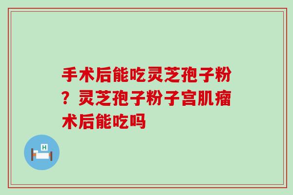 手术后能吃灵芝孢子粉？灵芝孢子粉子宫术后能吃吗