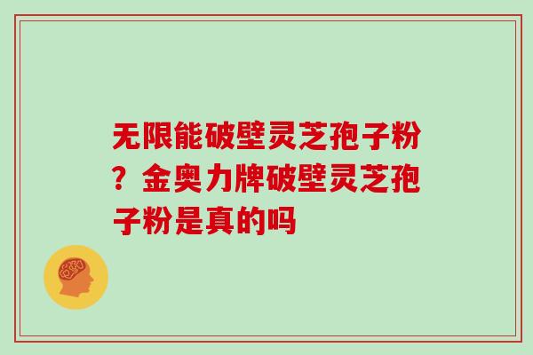 无限能破壁灵芝孢子粉？金奥力牌破壁灵芝孢子粉是真的吗