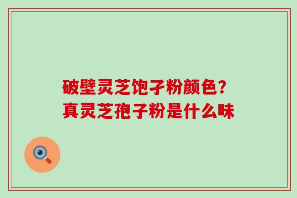 破壁灵芝饱孑粉颜色？真灵芝孢子粉是什么味