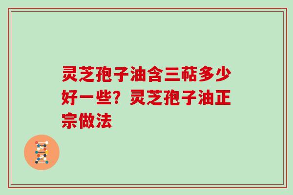 灵芝孢子油含三萜多少好一些？灵芝孢子油正宗做法