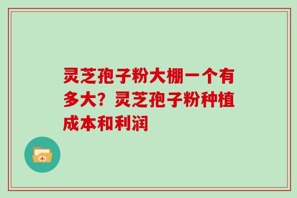 灵芝孢子粉大棚一个有多大？灵芝孢子粉种植成本和利润