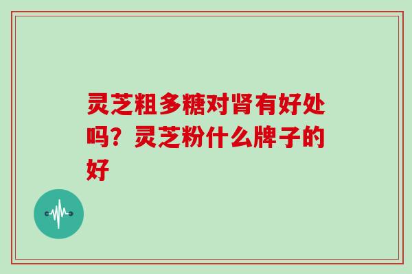 灵芝粗多糖对有好处吗？灵芝粉什么牌子的好