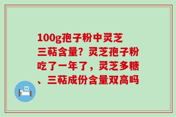 100g孢子粉中灵芝三萜含量？灵芝孢子粉吃了一年了，灵芝多糖、三萜成份含量双高吗