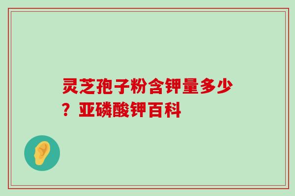 灵芝孢子粉含钾量多少？亚磷酸钾百科