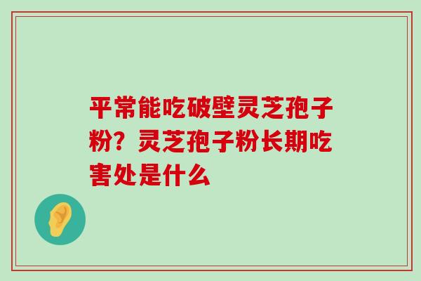 平常能吃破壁灵芝孢子粉？灵芝孢子粉长期吃害处是什么