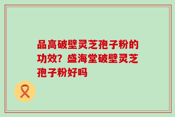 品高破壁灵芝孢子粉的功效？盛海堂破壁灵芝孢子粉好吗