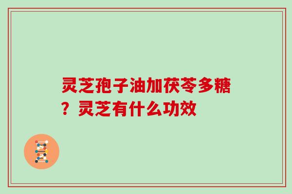 灵芝孢子油加茯苓多糖？灵芝有什么功效