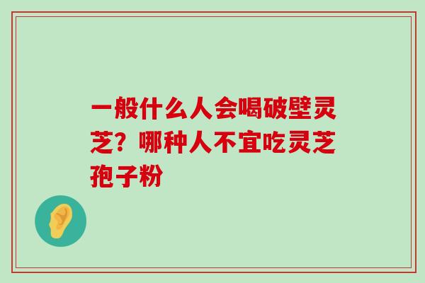 一般什么人会喝破壁灵芝？哪种人不宜吃灵芝孢子粉