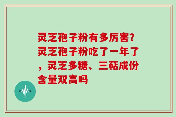 灵芝孢子粉有多厉害？灵芝孢子粉吃了一年了，灵芝多糖、三萜成份含量双高吗