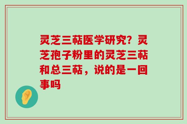 灵芝三萜医学研究？灵芝孢子粉里的灵芝三萜和总三萜，说的是一回事吗